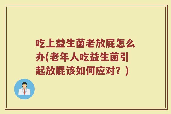 吃上益生菌老放屁怎么办(老年人吃益生菌引起放屁该如何应对？)
