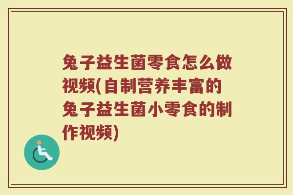 兔子益生菌零食怎么做视频(自制营养丰富的兔子益生菌小零食的制作视频)