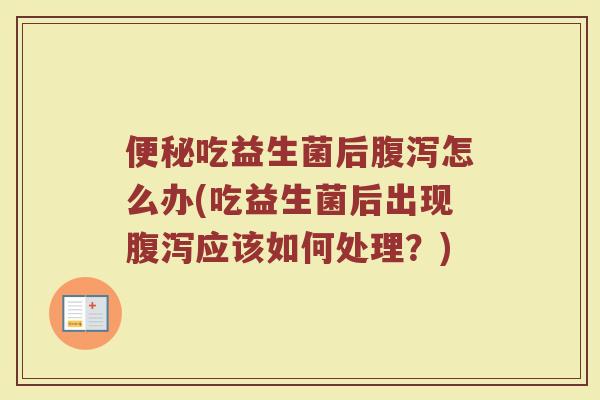 便秘吃益生菌后腹泻怎么办(吃益生菌后出现腹泻应该如何处理?)