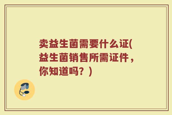 卖益生菌需要什么证(益生菌销售所需证件，你知道吗？)