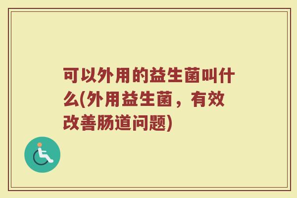 可以外用的益生菌叫什么(外用益生菌，有效改善肠道问题)