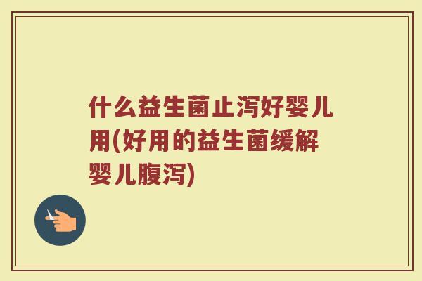 什么益生菌止泻好婴儿用(好用的益生菌缓解婴儿腹泻)