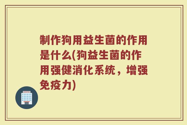 制作狗用益生菌的作用是什么(狗益生菌的作用强健消化系统,增强力) 制作狗用益生菌的作用是什么(狗益生菌的作用强健消化系统,增强力)