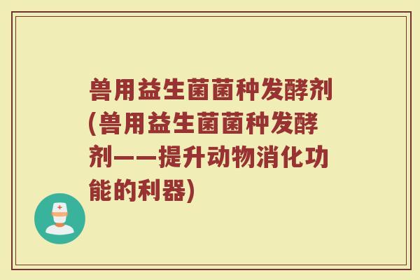 兽用益生菌菌种发酵剂(兽用益生菌菌种发酵剂——提升动物消化功能的利器)