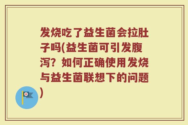 发烧吃了益生菌会拉肚子吗(益生菌可引发腹泻?如何正确使用发烧与益生菌联想下的问题)