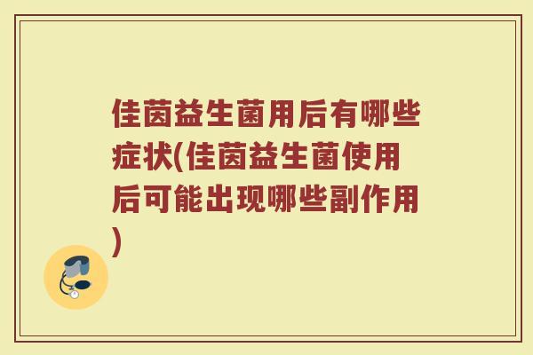 佳茵益生菌用后有哪些症状(佳茵益生菌使用后可能出现哪些副作用)