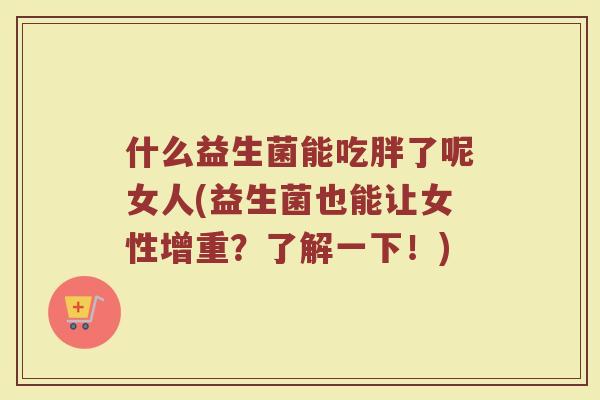 什么益生菌能吃胖了呢女人(益生菌也能让女性增重？了解一下！)