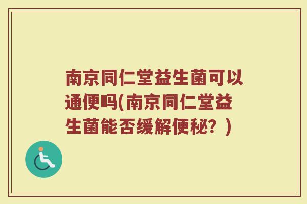 南京同仁堂益生菌可以通便吗(南京同仁堂益生菌能否缓解便秘？)