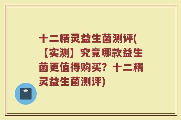 十二精灵益生菌测评(【实测】究竟哪款益生菌更值得购买？十二精灵益生菌测评)