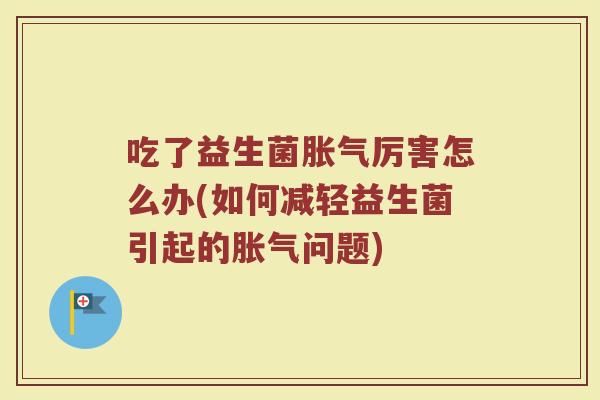 吃了益生菌胀气厉害怎么办(如何减轻益生菌引起的胀气问题)