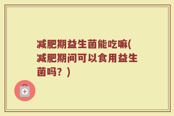 减肥期益生菌能吃嘛(减肥期间可以食用益生菌吗？)
