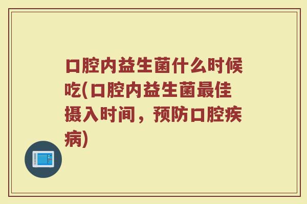 口腔内益生菌什么时候吃(口腔内益生菌最佳摄入时间，预防口腔疾病)