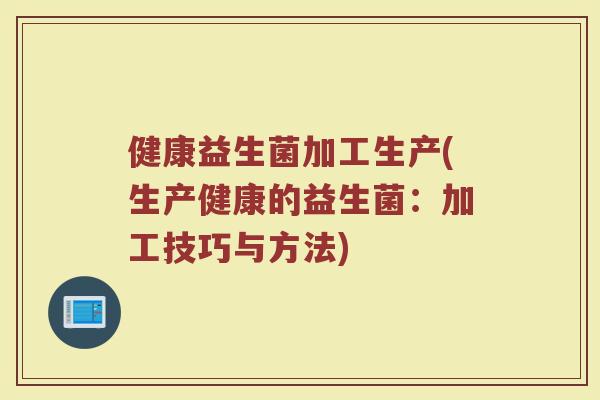 健康益生菌加工生产(生产健康的益生菌:加工技巧与方法)