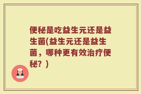 便秘是吃益生元还是益生菌(益生元还是益生菌，哪种更有效治疗便秘？)