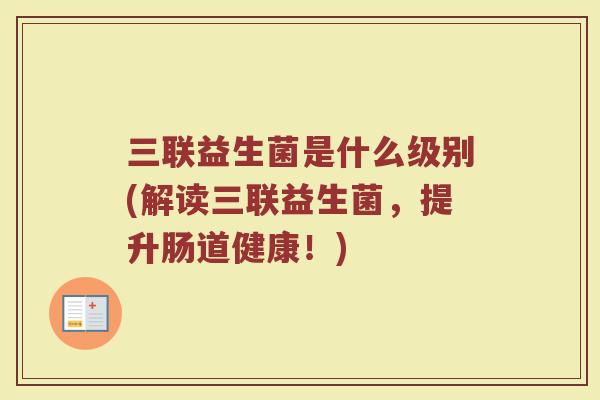三联益生菌是什么级别(解读三联益生菌,提升肠道健康!)