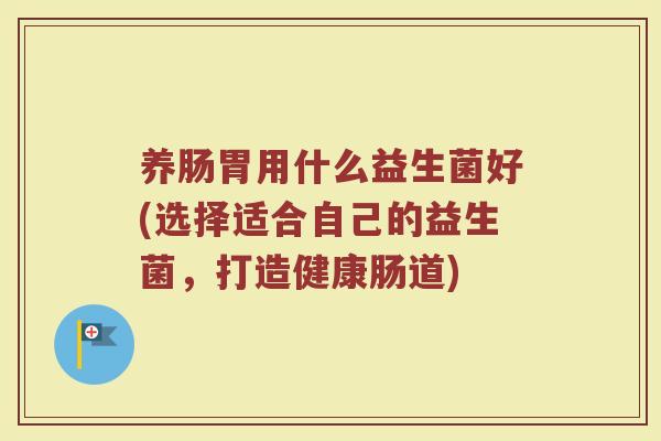 养肠胃用什么益生菌好(选择适合自己的益生菌，打造健康肠道)