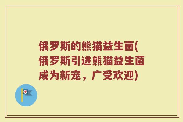 俄罗斯的熊猫益生菌(俄罗斯引进熊猫益生菌成为新宠，广受欢迎)