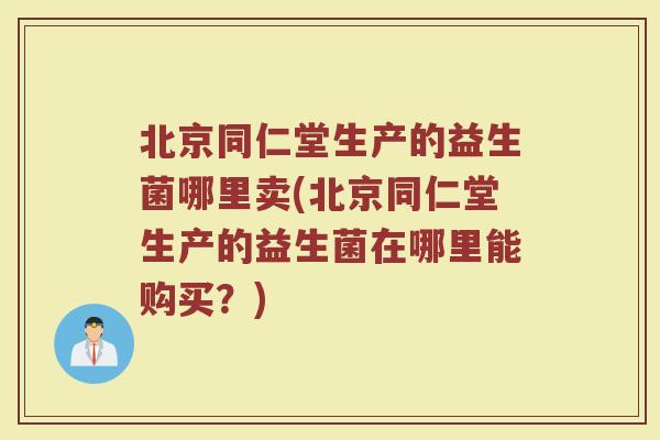 北京同仁堂生产的益生菌哪里卖(北京同仁堂生产的益生菌在哪里能购买？)