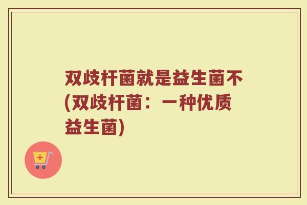 双歧杆菌就是益生菌不(双歧杆菌:一种优质益生菌)