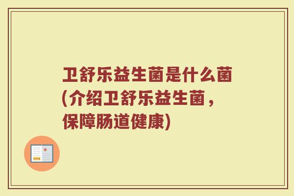 卫舒乐益生菌是什么菌(介绍卫舒乐益生菌,保障肠道健康)
