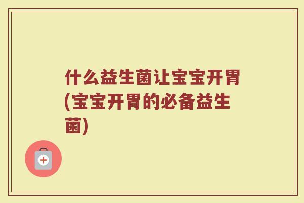 什么益生菌让宝宝开胃(宝宝开胃的必备益生菌)