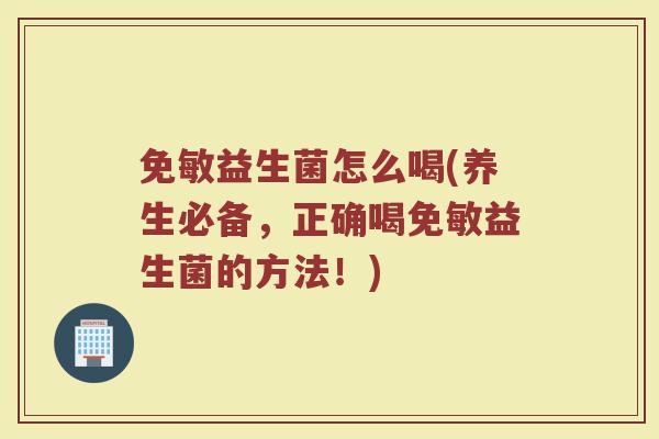 免敏益生菌怎么喝(养生必备，正确喝免敏益生菌的方法！)