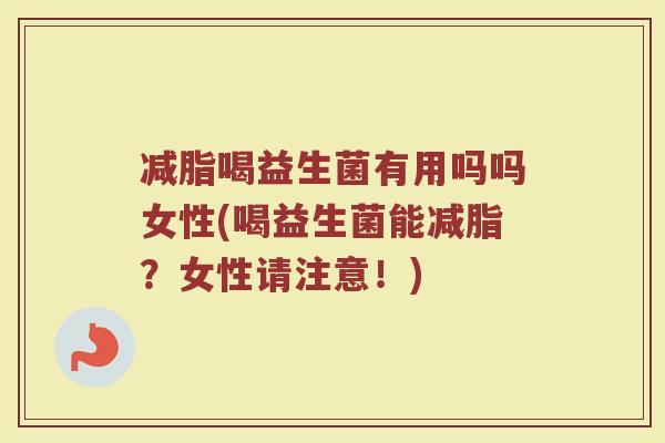 减脂喝益生菌有用吗吗女性(喝益生菌能减脂？女性请注意！)