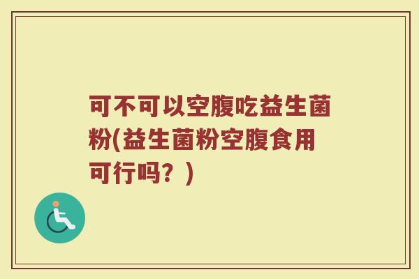 可不可以空腹吃益生菌粉(益生菌粉空腹食用可行吗？)