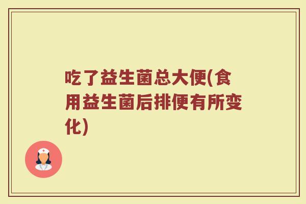 吃了益生菌总大便(食用益生菌后排便有所变化)