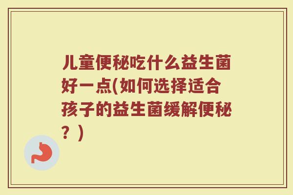 儿童便秘吃什么益生菌好一点(如何选择适合孩子的益生菌缓解便秘？)