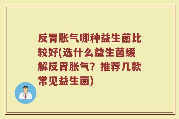 反胃胀气哪种益生菌比较好(选什么益生菌缓解反胃胀气?推荐几款常见益生菌)