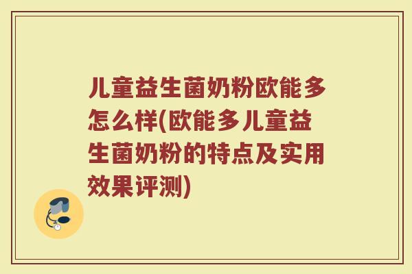 儿童益生菌奶粉欧能多怎么样(欧能多儿童益生菌奶粉的特点及实用效果评测)