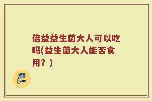 倍益益生菌大人可以吃吗(益生菌大人能否食用?)