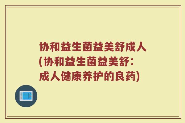 协和益生菌益美舒成人(协和益生菌益美舒:成人健康养护的良药)