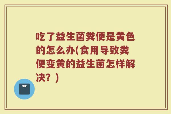吃了益生菌粪便是黄色的怎么办(食用导致粪便变黄的益生菌怎样解决?)