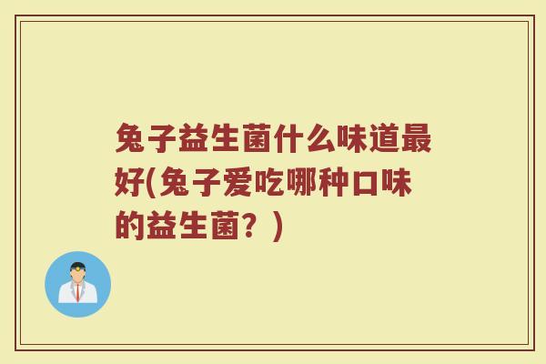 兔子益生菌什么味道最好(兔子爱吃哪种口味的益生菌?)