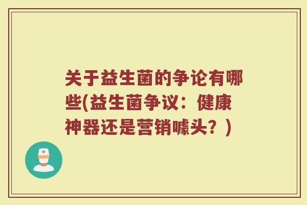 关于益生菌的争论有哪些(益生菌争议：健康神器还是营销噱头？)
