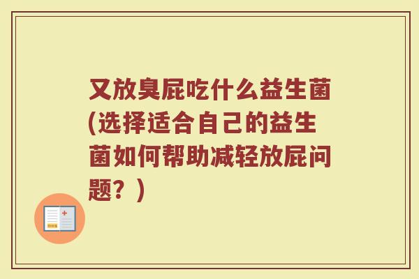 又放臭屁吃什么益生菌(选择适合自己的益生菌如何帮助减轻放屁问题？)