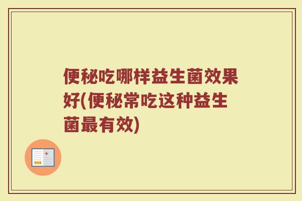 便秘吃哪样益生菌效果好(便秘常吃这种益生菌最有效)