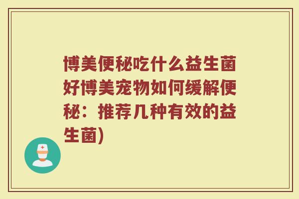 博美便秘吃什么益生菌好博美宠物如何缓解便秘:推荐几种有效的益生菌)