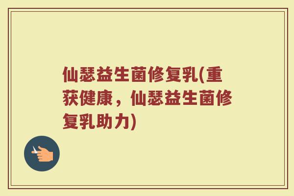 仙瑟益生菌修复乳(重获健康，仙瑟益生菌修复乳助力)