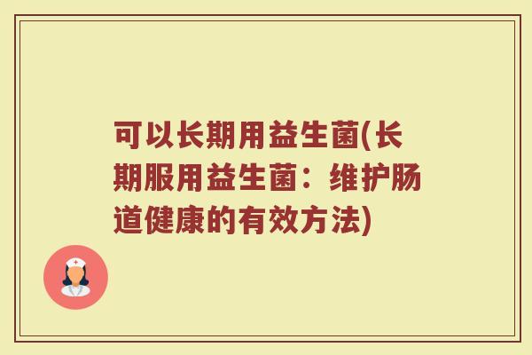 可以长期用益生菌(长期服用益生菌：维护肠道健康的有效方法)