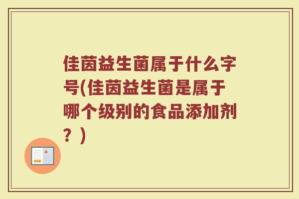 佳茵益生菌属于什么字号(佳茵益生菌是属于哪个级别的食品添加剂？)