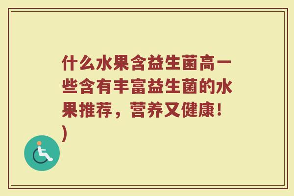 什么水果含益生菌高一些含有丰富益生菌的水果推荐，营养又健康！)