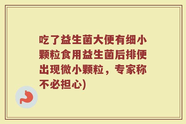吃了益生菌大便有细小颗粒食用益生菌后排便出现微小颗粒，专家称不必担心)