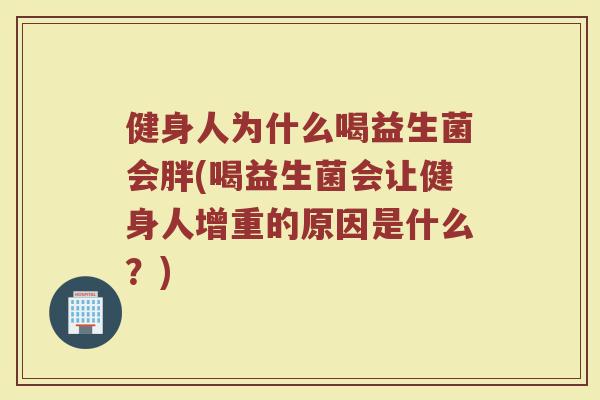 健身人为什么喝益生菌会胖(喝益生菌会让健身人增重的原因是什么？)