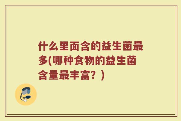 什么里面含的益生菌最多(哪种食物的益生菌含量最丰富?)
