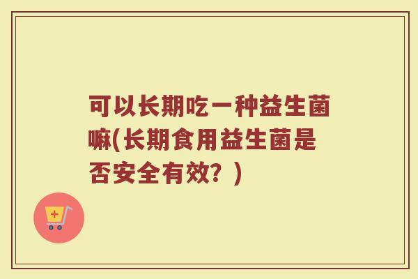 可以长期吃一种益生菌嘛(长期食用益生菌是否安全有效？)