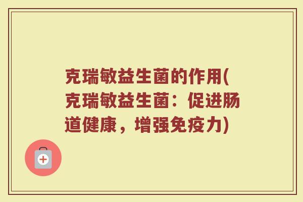 克瑞敏益生菌的作用(克瑞敏益生菌:促进肠道健康,增强力) 克瑞敏益生菌的作用(克瑞敏益生菌:促进肠道健康,增强力)