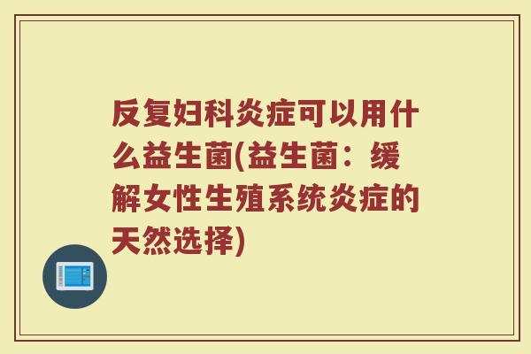 反复妇科炎症可以用什么益生菌(益生菌：缓解女性生殖系统炎症的天然选择)